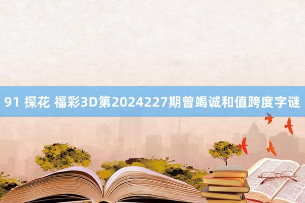 91 探花 福彩3D第2024227期曾竭诚和值跨度字谜