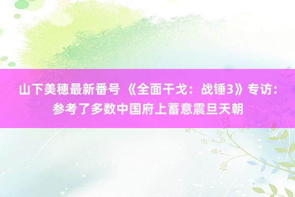 山下美穂最新番号 《全面干戈：战锤3》专访：参考了多数中国府上蓄意震旦天朝