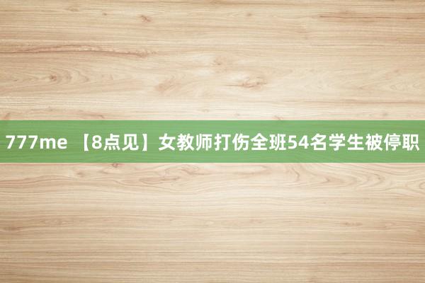 777me 【8点见】女教师打伤全班54名学生被停职