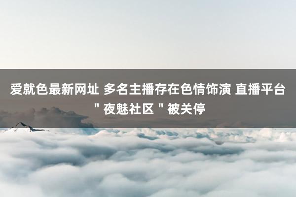 爱就色最新网址 多名主播存在色情饰演 直播平台＂夜魅社区＂被关停