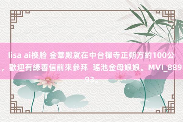 lisa ai换脸 金華殿就在中台禪寺正朔方約100公尺，歡迎有緣善信前來參拜  瑤池金母娘娘。MVI_8893。