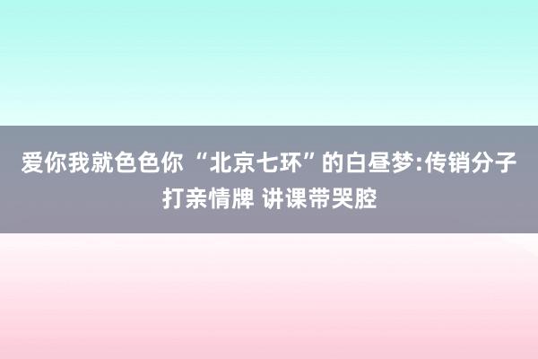 爱你我就色色你 “北京七环”的白昼梦:传销分子打亲情牌 讲课带哭腔