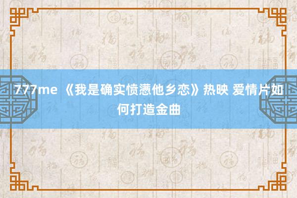 777me 《我是确实愤懑他乡恋》热映 爱情片如何打造金曲