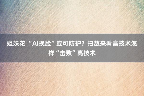 姐妹花 “AI换脸”或可防护？扫数来看高技术怎样“击败”高技术