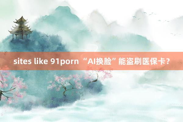 sites like 91porn “AI换脸”能盗刷医保卡？