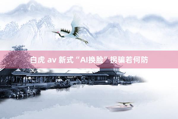 白虎 av 新式“AI换脸”拐骗若何防