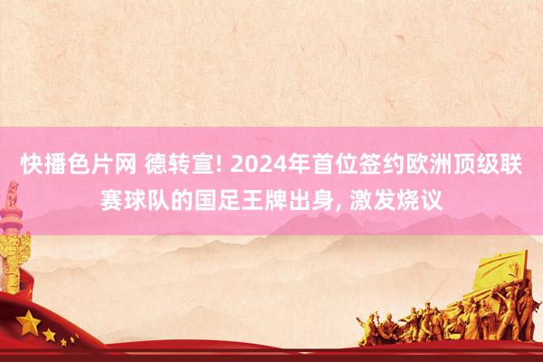 快播色片网 德转宣! 2024年首位签约欧洲顶级联赛球队的国足王牌出身， 激发烧议
