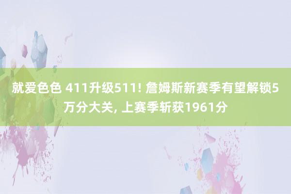就爱色色 411升级511! 詹姆斯新赛季有望解锁5万分大关， 上赛季斩获1961分