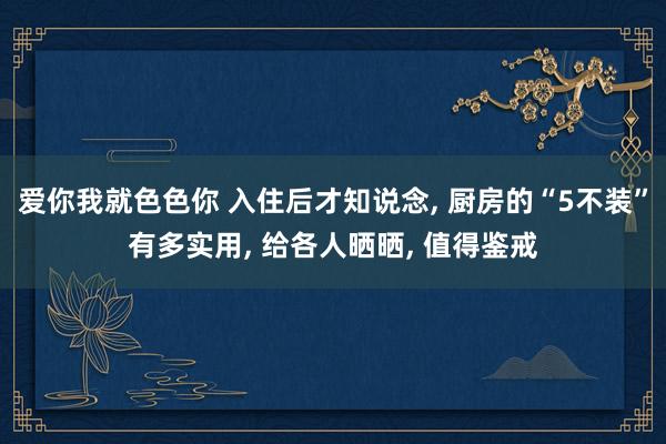 爱你我就色色你 入住后才知说念， 厨房的“5不装”有多实用， 给各人晒晒， 值得鉴戒