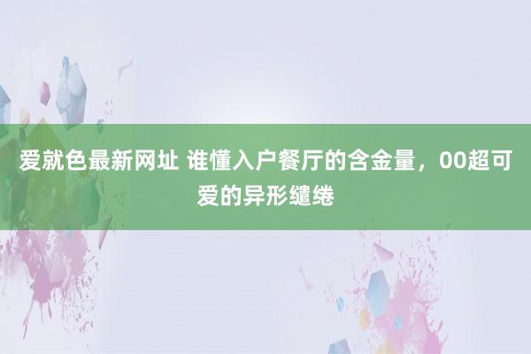 爱就色最新网址 谁懂入户餐厅的含金量，00超可爱的异形缱绻