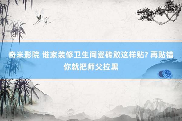 奇米影院 谁家装修卫生间瓷砖敢这样贴? 再贴错你就把师父拉黑