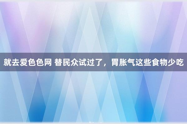 就去爱色色网 替民众试过了,胃胀气这些食物少吃