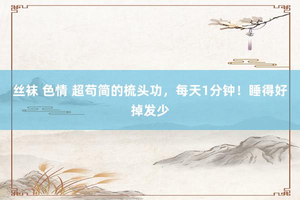 丝袜 色情 超苟简的梳头功，每天1分钟！睡得好掉发少