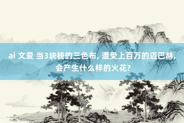 ai 文爱 当3块钱的三色布， 遭受上百万的迈巴赫， 会产生什么样的火花?