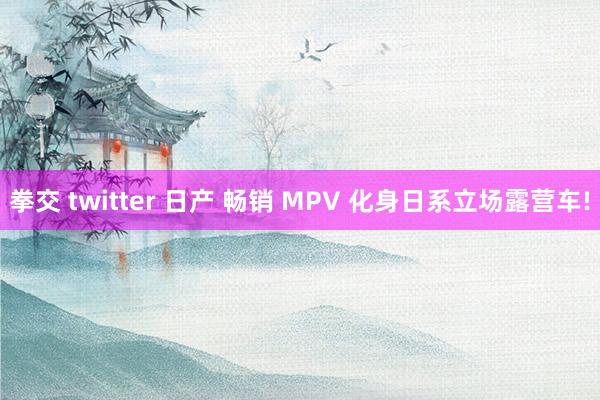 拳交 twitter 日产 畅销 MPV 化身日系立场露营车!