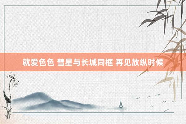 就爱色色 彗星与长城同框 再见放纵时候