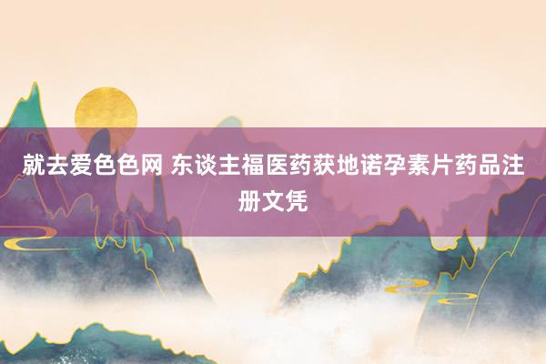 就去爱色色网 东谈主福医药获地诺孕素片药品注册文凭