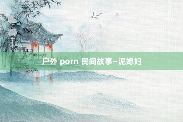 户外 porn 民间故事—泥媳妇