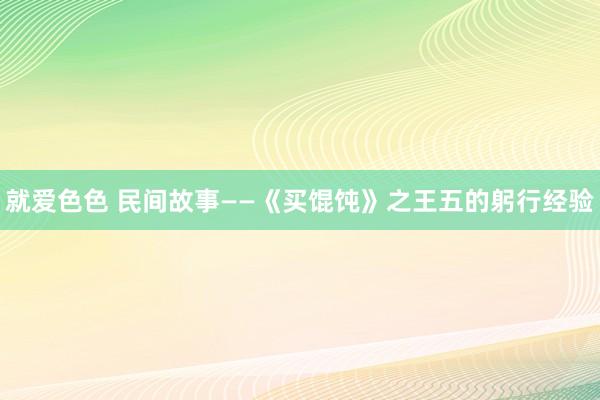 就爱色色 民间故事——《买馄饨》之王五的躬行经验