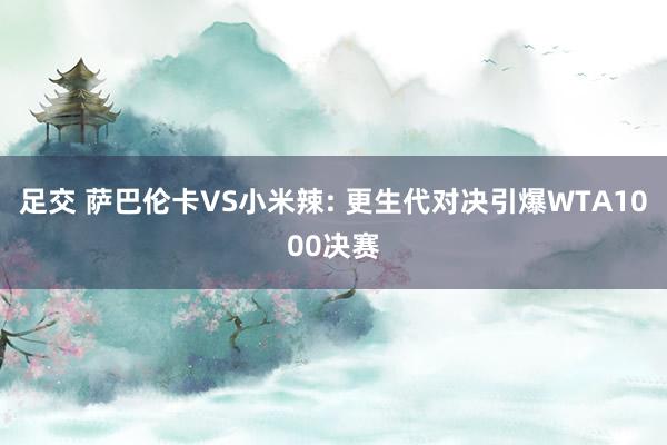足交 萨巴伦卡VS小米辣: 更生代对决引爆WTA1000决赛