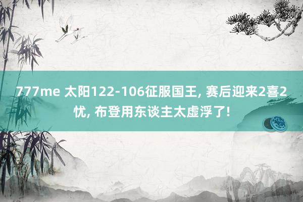 777me 太阳122-106征服国王， 赛后迎来2喜2忧， 布登用东谈主太虚浮了!
