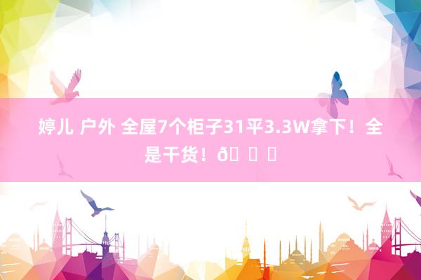 婷儿 户外 全屋7个柜子31平3.3W拿下!全是干货!📝