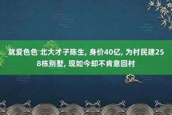 就爱色色 北大才子陈生， 身价40亿， 为村民建258栋别墅， 现如今却不肯意回村
