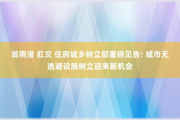 翁雨澄 肛交 住房城乡树立部重磅见告: 城市无逃避设施树立迎来新机会