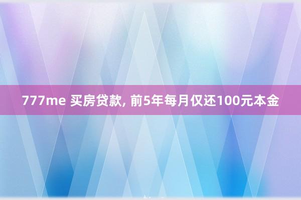 777me 买房贷款， 前5年每月仅还100元本金