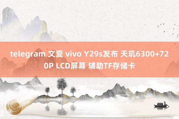 telegram 文爱 vivo Y29s发布 天玑6300+720P LCD屏幕 辅助TF存储卡