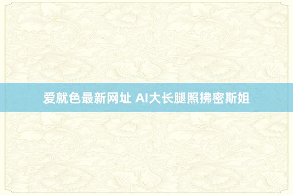 爱就色最新网址 AI大长腿照拂密斯姐