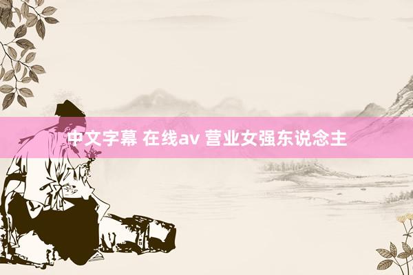 中文字幕 在线av 营业女强东说念主