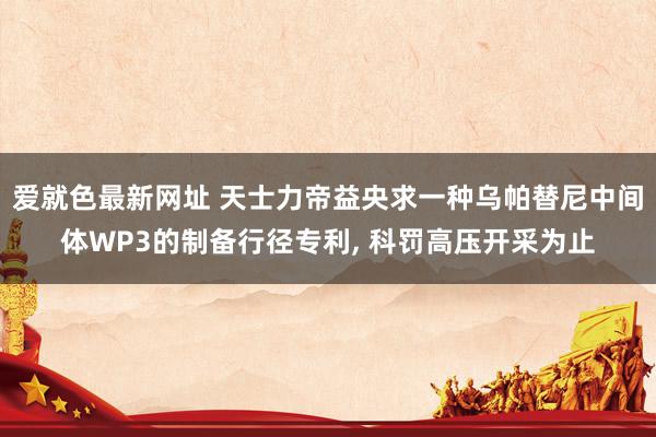 爱就色最新网址 天士力帝益央求一种乌帕替尼中间体WP3的制备行径专利， 科罚高压开采为止