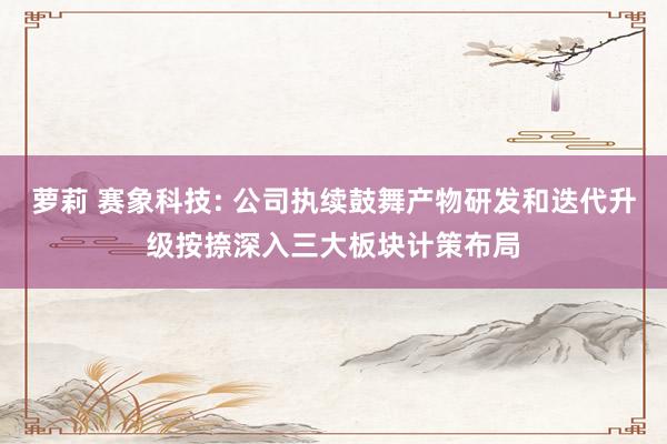 萝莉 赛象科技: 公司执续鼓舞产物研发和迭代升级按捺深入三大板块计策布局
