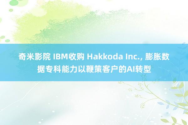 奇米影院 IBM收购 Hakkoda Inc.， 膨胀数据专科能力以鞭策客户的AI转型