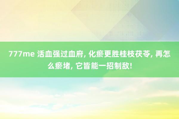 777me 活血强过血府， 化瘀更胜桂枝茯苓， 再怎么瘀堵， 它皆能一招制敌!