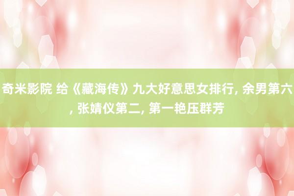 奇米影院 给《藏海传》九大好意思女排行， 余男第六， 张婧仪第二， 第一艳压群芳