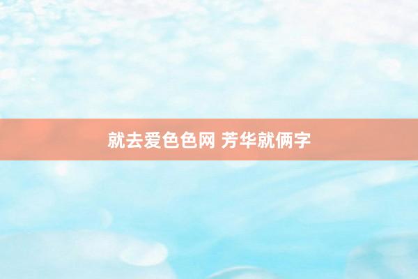 就去爱色色网 芳华就俩字